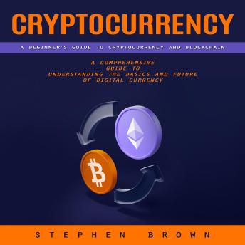 Cryptocurrency: A Beginner’s Guide to Cryptocurrency and Blockchain (A Comprehensive Guide to Understanding the Basics and Future of Digital Currency)