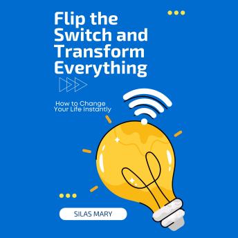 Flip the Switch and Transform Everything: How to Change Your Life Instantly