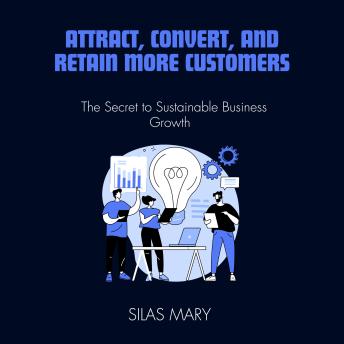 Attract, Convert, and Retain More Customers: The Secret to Sustainable Business Growth