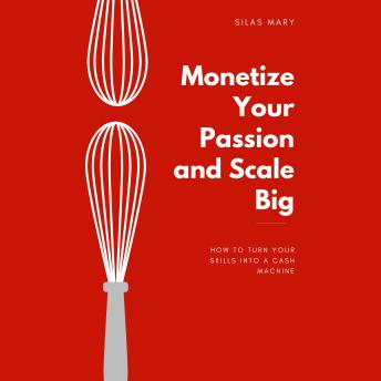 Monetize Your Passion and Scale Big:: How to Turn Your Skills into a Cash Machine