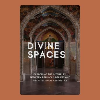 Divine Spaces: Exploring the Interplay between Religious Beliefs and Architectural Aesthetics