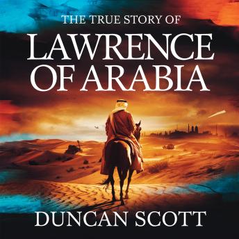 The True Story of Lawrence of Arabia: The Man, the Myth, and the Legacy of T.E. Lawrence