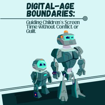 Digital-Age Boundaries: Guiding Children’s Screen Time without Conflict or Guilt
