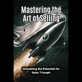 Mastering the Art of Selling: Unleashing the Potential for Sales Triumph
