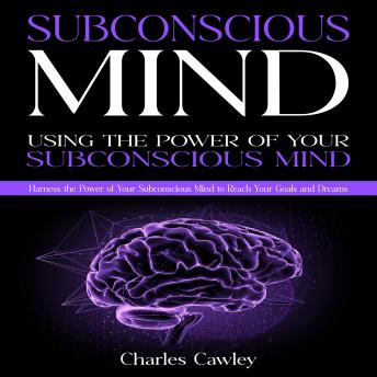 Subconscious Mind: Using the Power of Your Subconscious Mind (Harness the Power of Your Subconscious Mind to Reach Your Goals and Dreams)