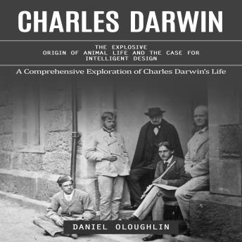 Charles Darwin: A Comprehensive Exploration of Charles Darwin's Life (The Explosive Origin of Animal Life and the Case for Intelligent Design)