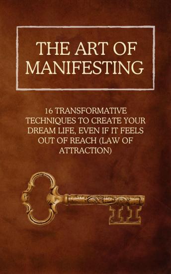 The Art of Manifesting: 16 Transformative Techniques to Create Your Dream Life, Even if It Feels Out of Reach (Law of Attraction)