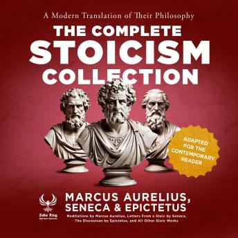 The Complete Stoicism Collection - A Modern Translation of Their Philosophy: Meditations by Marcus Aurelius, Letters From a Stoic by Seneca, The Discourses by Epictetus, and All Other Stoic Works