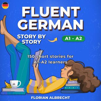 [German] - Fluent German, Story by Story: Beginner (A1–A2) – 150 Short Stories with Key Vocabulary, Comprehension Questions & 30 Audio Lessons