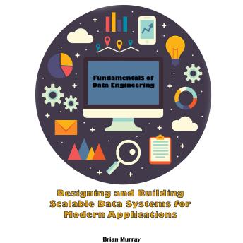 Fundamentals of Data Engineering: Designing and Building Scalable Data Systems for Modern Applications