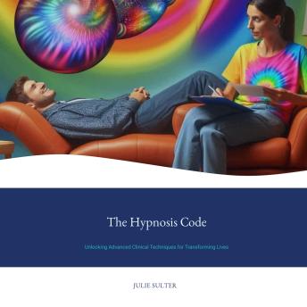 The Hypnosis Code: Unlocking Advanced Clinical Techniques for Transforming Lives