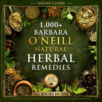 1,000+ Barbara O'Neill Natural Herbal Remedies: All Books in One: Natural Remedies for All Kinds of Aliments and Health Conditions