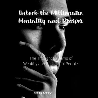 Unlock the Millionaire Mentality and Prosper: The Thought Patterns of Wealthy and Successful People