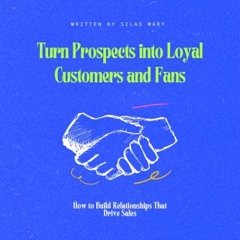 Turn Prospects into Loyal Customers and Fans: How to Build Relationships That Drive Sales