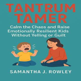 Tantrum Tamer: Calm the Chaos and Raise Emotionally Resilient Kids Without Yelling or Guilt