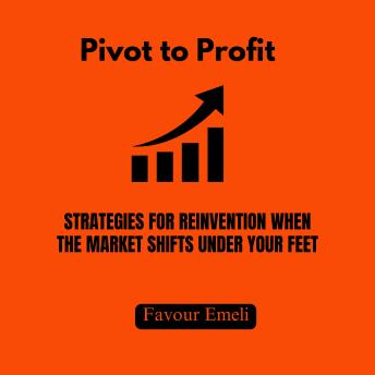 Pivot to Profit: Strategies for Reinvention When the Market Shifts Under Your Feet