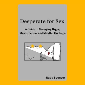 Desperate for Sex: A Guide to Managing Urges, Masturbation, and Mindful Hookups