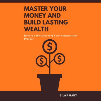 Master Your Money and Build Lasting Wealth: How to Take Control of Your Finances and Prosper