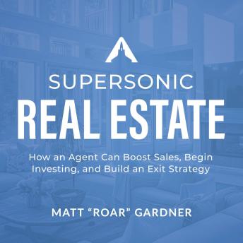 Supersonic Real Estate: How an Agent Can Boost Sales, Begin Investing, and Build an Exit Strategy - Matt 'Roar' Gardner