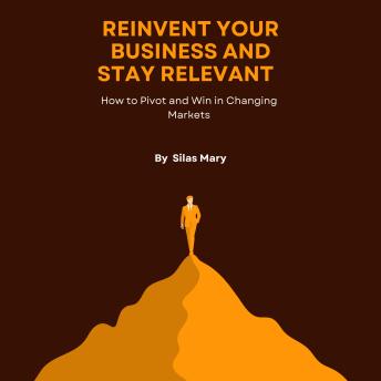 Reinvent Your Business and Stay Relevant: How to Pivot and Win in Changing Markets