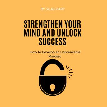 Strengthen Your Mind and Unlock Success: How to Develop an Unbreakable Mindset