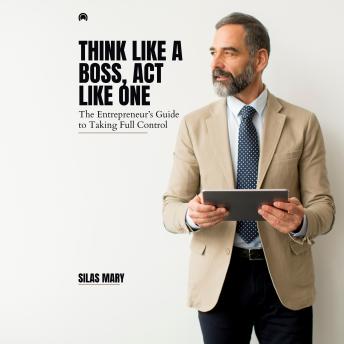Think Like a Boss, Act Like One: The Entrepreneur’s Guide to Taking Full Control
