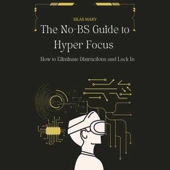 The No-BS Guide to Hyper Focus: How to Eliminate Distractions and Lock In