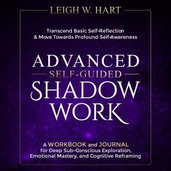 Advanced Self-Guided Shadow Work: A Workbook and Journal for Deep Sub-Conscious Exploration, Emotional Mastery, and Cognitive Reframing