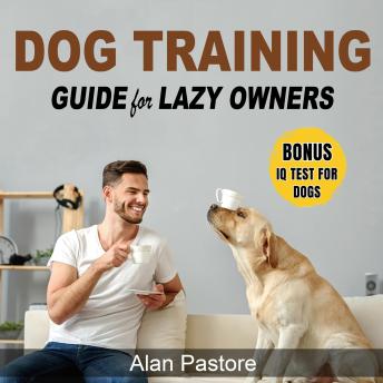 Dog Training Guide for Lazy Owners: Practical, Fun and Stress-Free Exercises to Teach Basic, Intermediate and Advanced Commands, Solve Behavior Issues and Build a Strong Bond with Your Dog