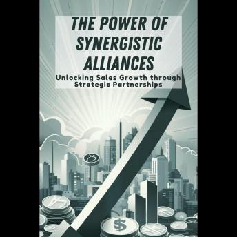 The Power of Synergistic Alliances: Unlocking Sales Growth through Strategic Partnerships