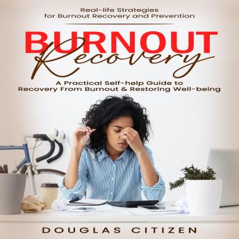 Burnout Recovery: Real-life Strategies for Burnout Recovery and Prevention (A Practical Self-help Guide to Recovery From Burnout & Restoring Well-being)