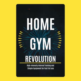 Home Gym Revolution: High-Intensity Interval Training and Simple Equipment for Fast Fat Loss