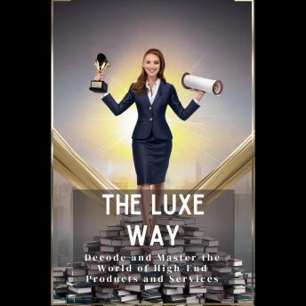 The Luxe Way: Decode and Master the World of High-End Products and Services