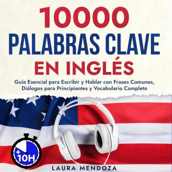 10000 Palabras Clave en Inglés: Guía Esencial para Escribir y Hablar con Frases Comunes, Diálogos para Principiantes y Vocabulario Completo