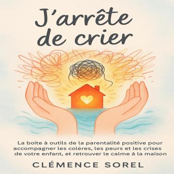 [French] - J’arrête de Crier: La boîte à outils de la parentalité positive pour accompagner les colères, les peurs et les crises de votre enfant, et retrouver le calme à la maison.