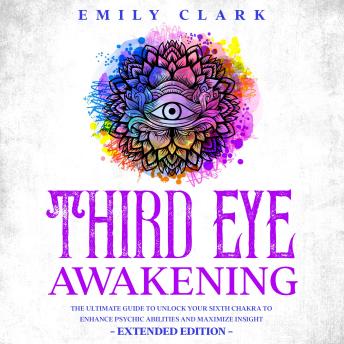Third Eye Awakening: The Ultimate Guide to Unlock Your Sixth Chakra to Enhance Psychic Abilities and Maximize Insight - Extended Edition