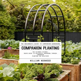 Companion Planting: The Beginner's Guide to Companion Gardening (The Ultimate Science-based Guide to Successful Gardening Through Companion Planting for Healthier)