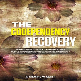 The Codependency Recovery: A Complete Guide to Fix Your Codependency, Create Healthy Relationships, Overcome the Fear of Abandonment, Stop Being a People Pleaser, and Start Loving Yourself
