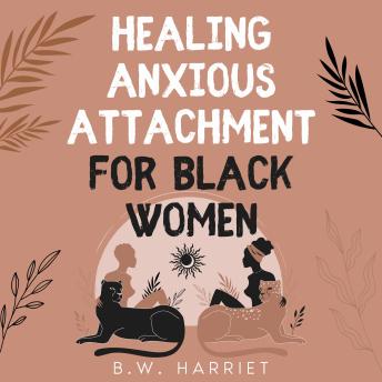 Healing Anxious Attachment for Black Women: Stop Overthinking and Toxic Thoughts, Discover Your Attachment Style, and Become More Secure in Life and Love While Building Healthy Relationships