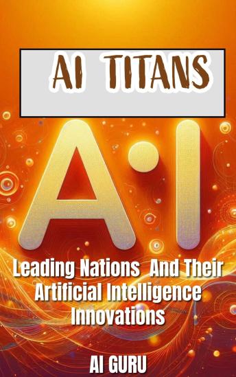 AI Titans: Leading Nations and Their Artificial Intelligence Innovations: Leading Nations and Their Artificial Intelligence Innovations