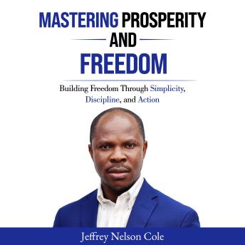 MASTERING PROSPERITY AND FREEDOM: BUILDING FREEDOM THROUGH SIMPLICITY, DISCIPLINE, AND ACTION
