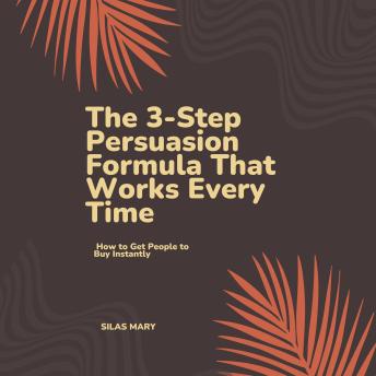 The 3-Step Persuasion Formula That Works Every Time: How to Get People to Buy Instantly