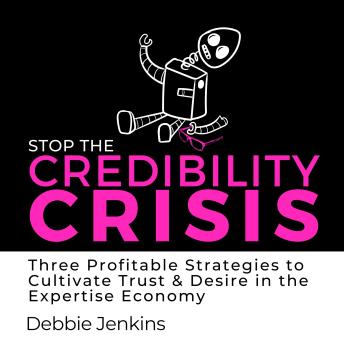Stop the Credibility Crisis: Three Profitable Strategies to Cultivate Trust & Desire in the Expertise Economy