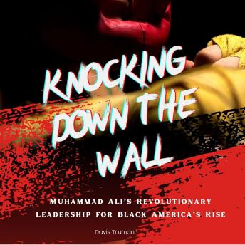 Knocking Down The Wall: Muhammad Ali’s Revolutionary Leadership for Black America’s Rise