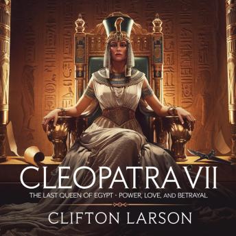 Cleopatra VII: The Last Queen of Egypt – Power, Love, and Betrayal: The Untold Story of Cleopatra’s Rise, Her Love Affairs with Caesar & Mark Antony, and Her Tragic Fall