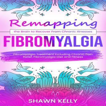 Fibromyalgia: Remapping the Brain to Recover From Chronic Illnesses (Fibromyalgia Treatment Including Chronic Pain Relief, Fibromyalgia Diet and Fitness)