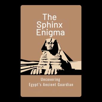 The Sphinx Enigma: Uncovering Egypt’s Ancient Guardian