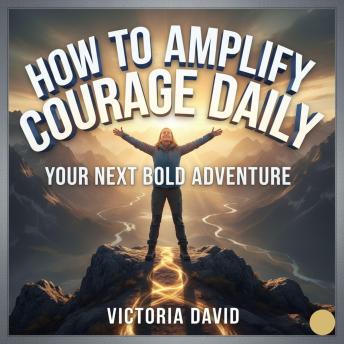 How to Amplify Courage Daily: Your Next Bold Adventure