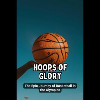 Hoops of Glory: The Epic Journey of Basketball in the Olympics