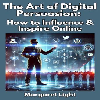 The Art of Digital Persuasion:  How to Influence & Inspire Online
